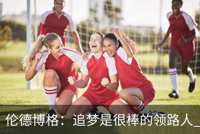 伦德博格：追梦是很棒的领路人 他今天说我像打了十年的老将