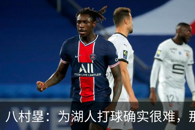 八村塁：为湖人打球确实很难，那里是很大的舞台