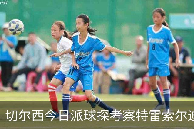 切尔西今日派球探考察特雷索尔迪，曼城或加入争夺
