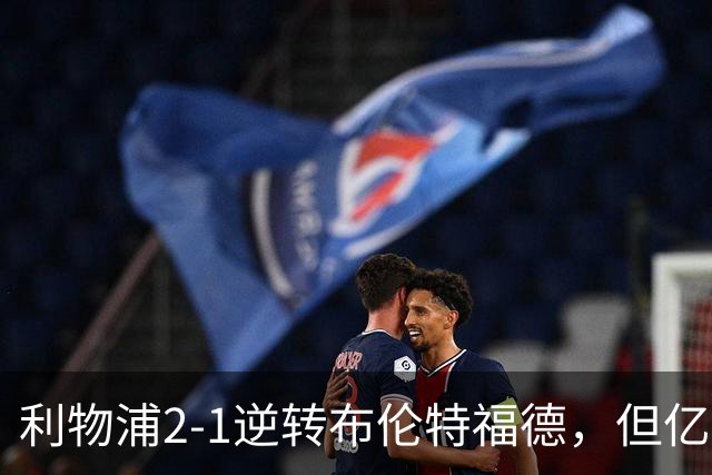 利物浦2-1逆转布伦特福德，但亿欧新援沦为“水货”在所难免