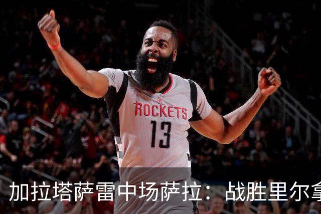 加拉塔萨雷中场萨拉：战胜里尔拿下欧冠首胜给全队带来了信心