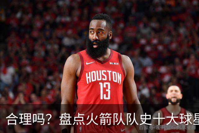 合理吗？盘点火箭队队史十大球星：姚明第4，麦迪第7，哈登第2