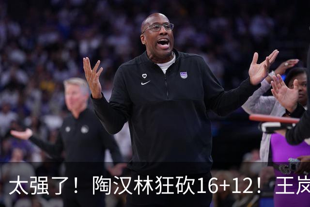 太强了！陶汉林狂砍16+12！王岚嵚零失误封神，山东力克天津
