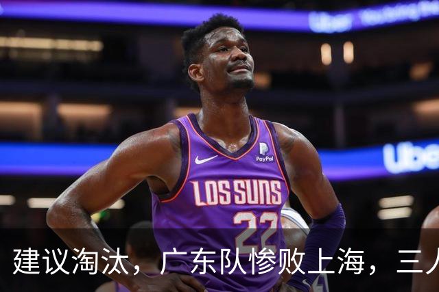 建议淘汰，广东队惨败上海，三人应立刻离队，徐杰被打成筛子