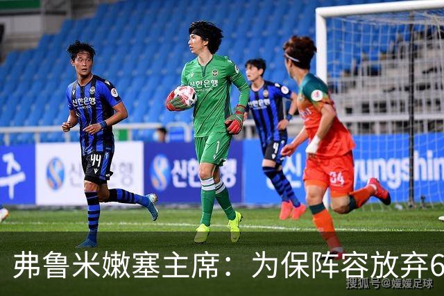 弗鲁米嫩塞主席：为保阵容放弃6000万美元