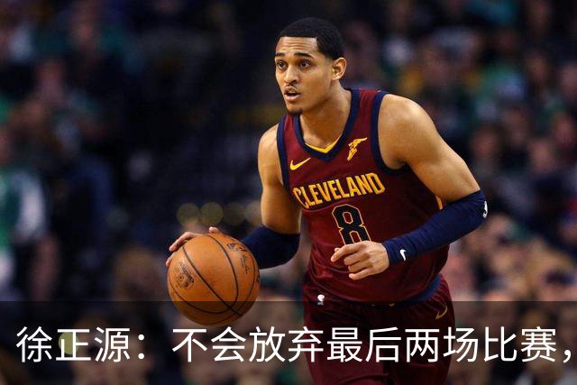 徐正源：不会放弃最后两场比赛，在考虑能不能给年轻球员一些机会