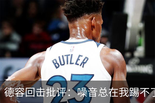 德容回击批评：噪音总在我踢不了球时出现，我已准备好