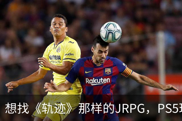想找《轨迹》那样的JRPG，PS5玩家还能玩什么？