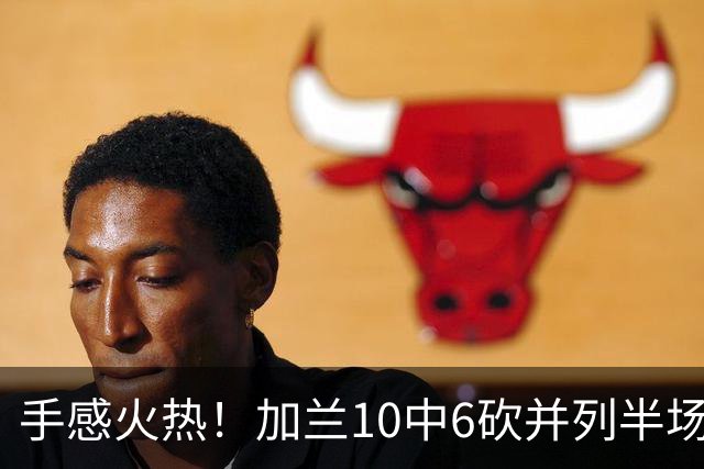手感火热！加兰10中6砍并列半场最高18分 三分5中3