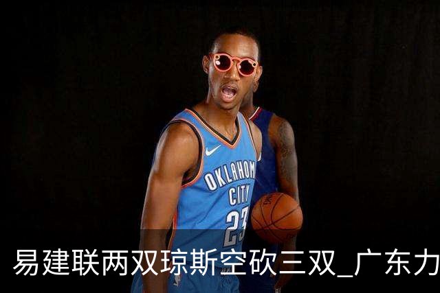 易建联两双琼斯空砍三双 广东力克吉林十连胜
