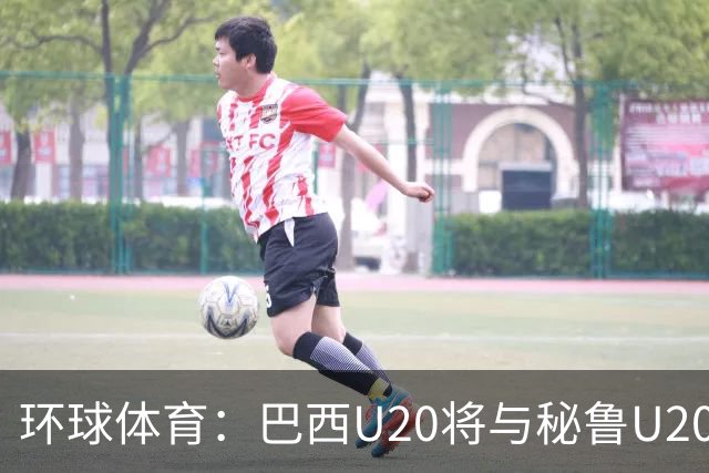 环球体育：巴西U20将与秘鲁U20进行两场友谊赛