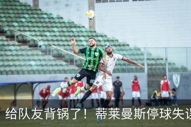 给队友背锅了！蒂莱曼斯停球失误被断，桑托斯放铲犯规染黄