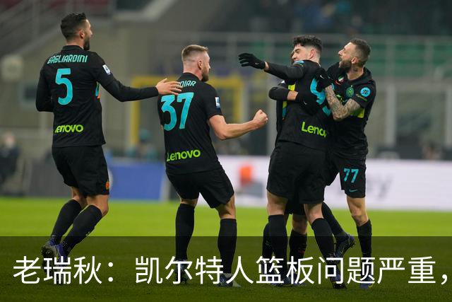 老瑞秋：凯尔特人篮板问题严重，米切罗面对老东家迎来救赎机会