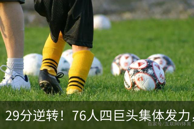 29分逆转！76人四巨头集体发力，詹姆斯遭遇生涯最大分差翻盘