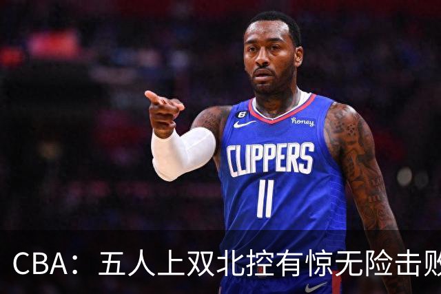 CBA：五人上双北控有惊无险击败江苏