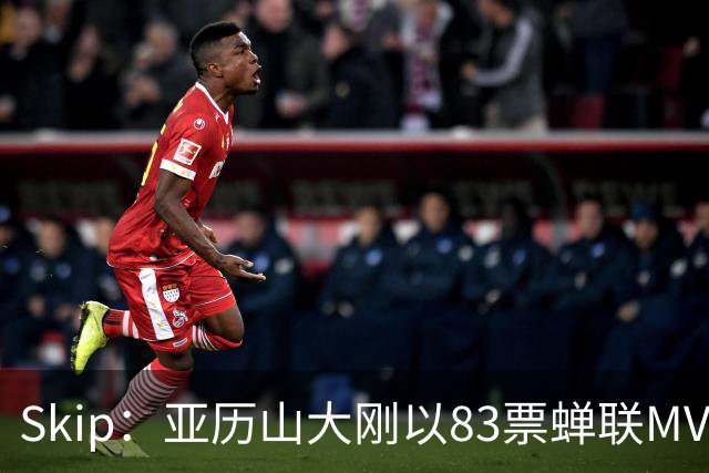 Skip：亚历山大刚以83票蝉联MVP 不懂为何说文班会轻松拿奖